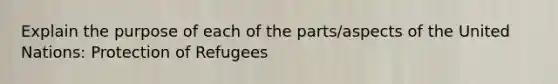 Explain the purpose of each of the parts/aspects of the United Nations: Protection of Refugees