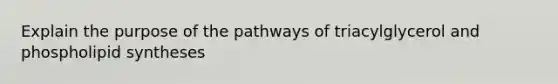 Explain the purpose of the pathways of triacylglycerol and phospholipid syntheses