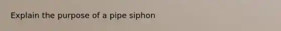 Explain the purpose of a pipe siphon