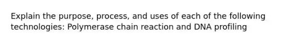 Explain the purpose, process, and uses of each of the following technologies: Polymerase chain reaction and DNA profiling