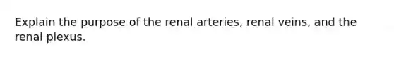 Explain the purpose of the renal arteries, renal veins, and the renal plexus.