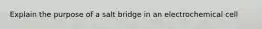 Explain the purpose of a salt bridge in an electrochemical cell