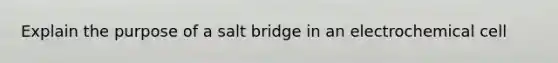 Explain the purpose of a salt bridge in an electrochemical cell