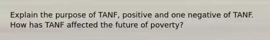 Explain the purpose of TANF, positive and one negative of TANF. How has TANF affected the future of poverty?