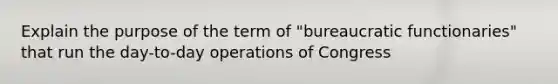 Explain the purpose of the term of "bureaucratic functionaries" that run the day-to-day operations of Congress