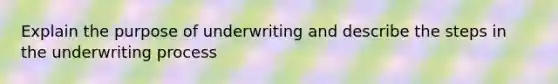 Explain the purpose of underwriting and describe the steps in the underwriting process