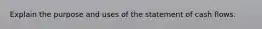 Explain the purpose and uses of the statement of cash flows.