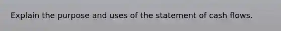 Explain the purpose and uses of the statement of cash flows.