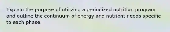 Explain the purpose of utilizing a periodized nutrition program and outline the continuum of energy and nutrient needs specific to each phase.