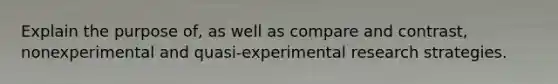 Explain the purpose of, as well as compare and contrast, nonexperimental and quasi-experimental research strategies.