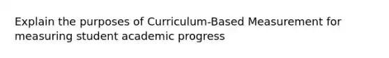 Explain the purposes of Curriculum-Based Measurement for measuring student academic progress