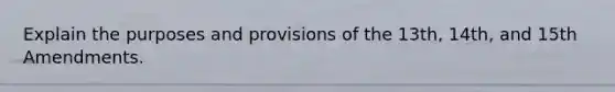 Explain the purposes and provisions of the 13th, 14th, and 15th Amendments.