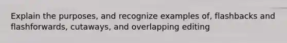 Explain the purposes, and recognize examples of, flashbacks and flashforwards, cutaways, and overlapping editing