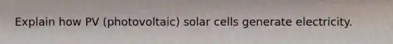 Explain how PV (photovoltaic) solar cells generate electricity.