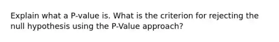 Explain what a P-value is. What is the criterion for rejecting the null hypothesis using the P-Value approach?