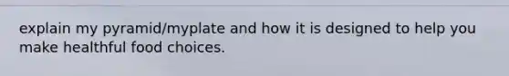 explain my pyramid/myplate and how it is designed to help you make healthful food choices.