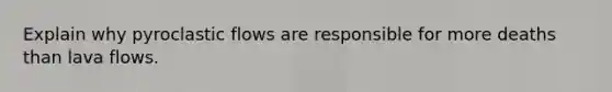Explain why pyroclastic flows are responsible for more deaths than lava flows.
