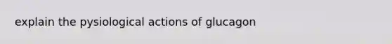 explain the pysiological actions of glucagon