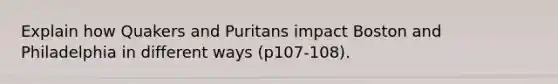Explain how Quakers and Puritans impact Boston and Philadelphia in different ways (p107-108).