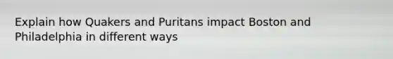 Explain how Quakers and Puritans impact Boston and Philadelphia in different ways