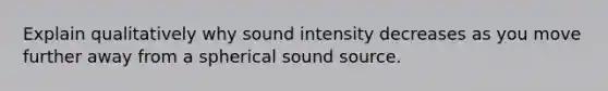 Explain qualitatively why sound intensity decreases as you move further away from a spherical sound source.