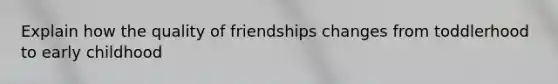 Explain how the quality of friendships changes from toddlerhood to early childhood