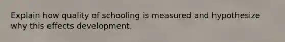 Explain how quality of schooling is measured and hypothesize why this effects development.