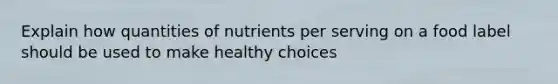 Explain how quantities of nutrients per serving on a food label should be used to make healthy choices