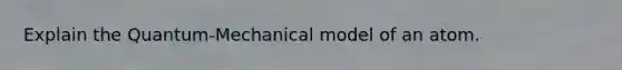 Explain the Quantum-Mechanical model of an atom.