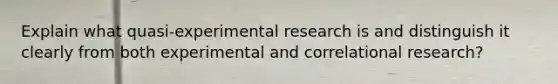 Explain what quasi-experimental research is and distinguish it clearly from both experimental and correlational research?