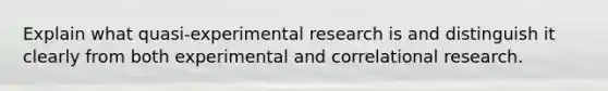 Explain what quasi-experimental research is and distinguish it clearly from both experimental and correlational research.