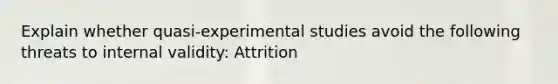 Explain whether quasi-experimental studies avoid the following threats to internal validity: Attrition