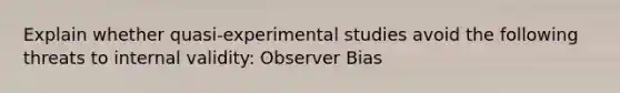 Explain whether quasi-experimental studies avoid the following threats to internal validity: Observer Bias