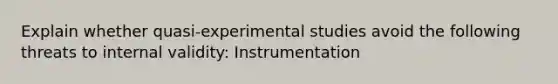 Explain whether quasi-experimental studies avoid the following threats to internal validity: Instrumentation