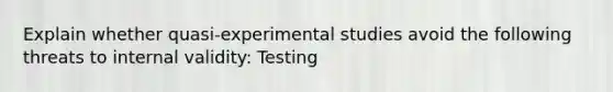 Explain whether quasi-experimental studies avoid the following threats to internal validity: Testing