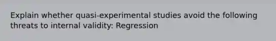 Explain whether quasi-experimental studies avoid the following threats to internal validity: Regression