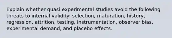 Explain whether quasi-experimental studies avoid the following threats to internal validity: selection, maturation, history, regression, attrition, testing, instrumentation, observer bias, experimental demand, and placebo effects.