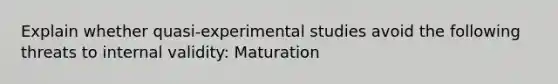 Explain whether quasi-experimental studies avoid the following threats to internal validity: Maturation