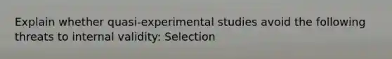 Explain whether quasi-experimental studies avoid the following threats to internal validity: Selection