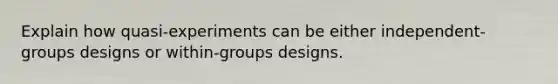 Explain how quasi-experiments can be either independent-groups designs or within-groups designs.