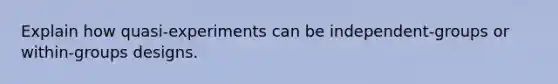 Explain how quasi-experiments can be independent-groups or within-groups designs.