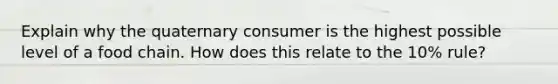 Explain why the quaternary consumer is the highest possible level of a food chain. How does this relate to the 10% rule?