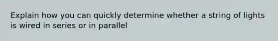 Explain how you can quickly determine whether a string of lights is wired in series or in parallel