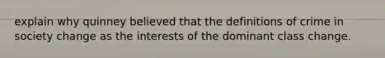 explain why quinney believed that the <a href='https://www.questionai.com/knowledge/koLFoKsLcw-definitions-of-crime' class='anchor-knowledge'>definitions of crime</a> in society change as the interests of the dominant class change.