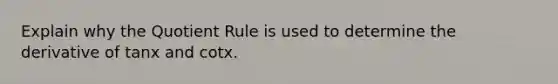 Explain why the Quotient Rule is used to determine the derivative of tanx and cotx.