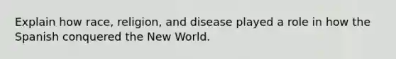 Explain how race, religion, and disease played a role in how the Spanish conquered the New World.