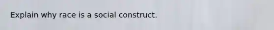 Explain why race is a social construct.