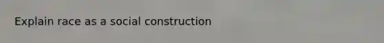 Explain race as a social construction