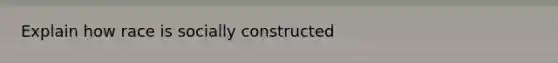 Explain how race is socially constructed