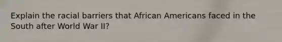 Explain the racial barriers that African Americans faced in the South after World War II?